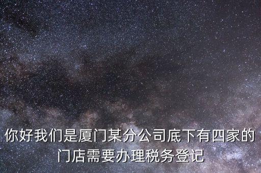 你好我們是廈門某分公司底下有四家的門店需要辦理稅務(wù)登記