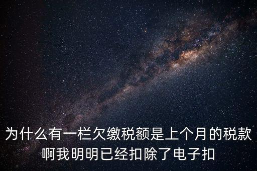 為什么有一欄欠繳稅額是上個月的稅款啊我明明已經(jīng)扣除了電子扣