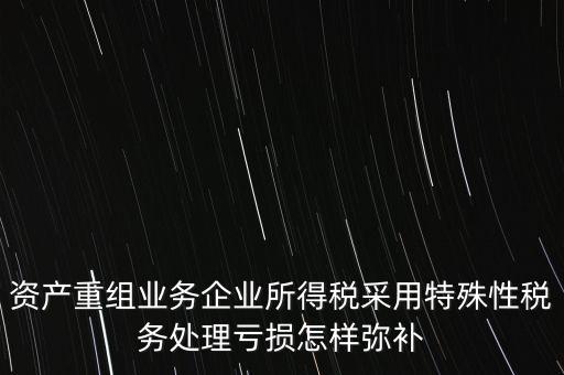 什么是稅務特殊處理方法，資產重組業(yè)務企業(yè)所得稅采用特殊性稅務處理虧損怎樣彌補