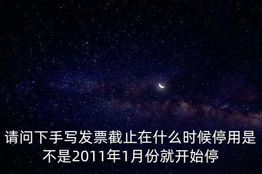 請問下手寫發(fā)票截止在什么時候停用是不是2011年1月份就開始停