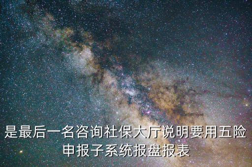 報盤申報是什么意思，是最后一名咨詢社保大廳說明要用五險申報子系統(tǒng)報盤報表