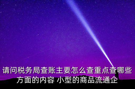 請問稅務(wù)局查賬主要怎么查重點(diǎn)查哪些方面的內(nèi)容 小型的商品流通企