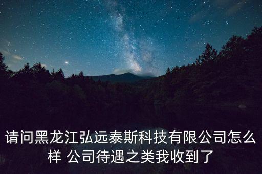 請問黑龍江弘遠(yuǎn)泰斯科技有限公司怎么樣 公司待遇之類我收到了