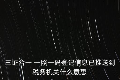 三證合一 一照一碼登記信息已推送到稅務機關什么意思