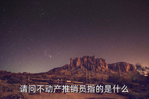 請(qǐng)問(wèn)不動(dòng)產(chǎn)推銷(xiāo)員指的是什么