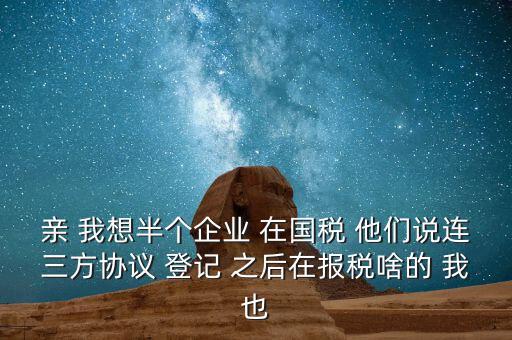 親 我想半個企業(yè) 在國稅 他們說連三方協(xié)議 登記 之后在報稅啥的 我也