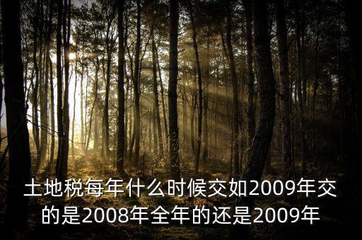 土地稅每年什么時(shí)候交如2009年交的是2008年全年的還是2009年