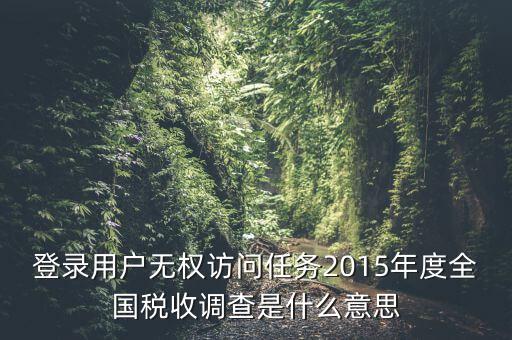 登錄用戶(hù)無(wú)權(quán)訪問(wèn)任務(wù)2015年度全國(guó)稅收調(diào)查是什么意思