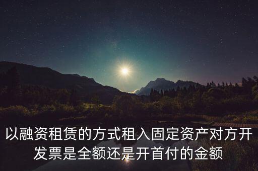 營(yíng)改增試點(diǎn)是什么，以融資租賃的方式租入固定資產(chǎn)對(duì)方開(kāi)發(fā)票是全額還是開(kāi)首付的金額