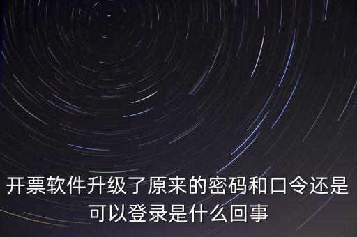 開票軟件升級了原來的密碼和口令還是可以登錄是什么回事