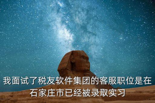 我面試了稅友軟件集團的客服職位是在石家莊市已經(jīng)被錄取實習