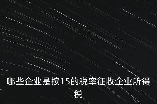 哪些企業(yè)是按15的稅率征收企業(yè)所得稅