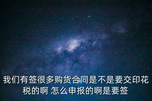 我們有簽很多購貨合同是不是要交印花稅的啊 怎么申報(bào)的啊是要簽