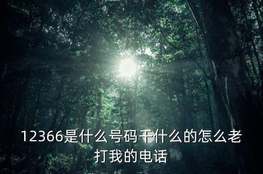 12366做什么，12366是什么號碼干什么的怎么老打我的電話