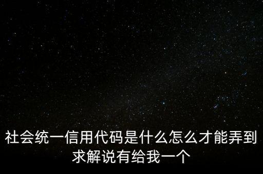 社會(huì)統(tǒng)一信用代碼是什么怎么才能弄到求解說有給我一個(gè)