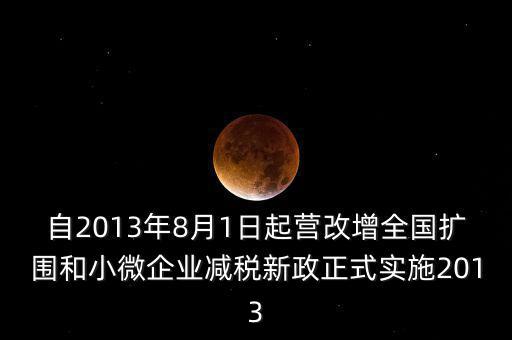 自2013年8月1日起營改增全國擴圍和小微企業(yè)減稅新政正式實施2013