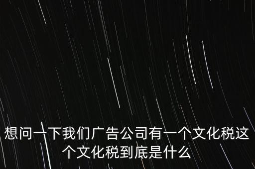 想問(wèn)一下我們廣告公司有一個(gè)文化稅這個(gè)文化稅到底是什么