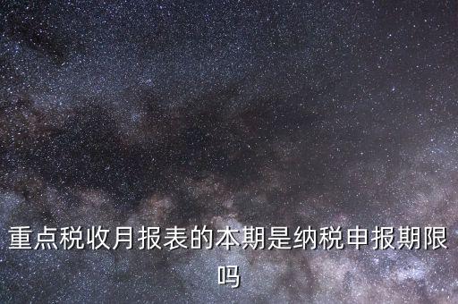 重點稅源什么時候申報，重點稅收月報表的本期是納稅申報期限嗎