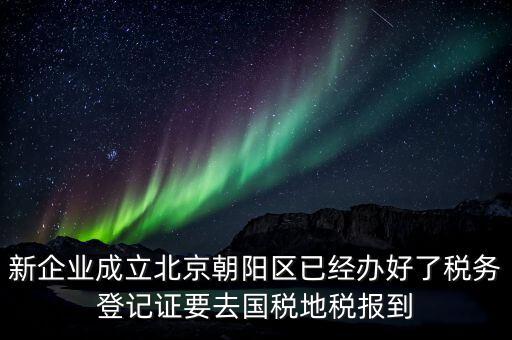 新企業(yè)成立北京朝陽區(qū)已經(jīng)辦好了稅務登記證要去國稅地稅報到