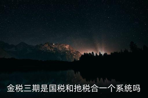 金稅三期是國稅和扡稅合一個(gè)系統(tǒng)嗎