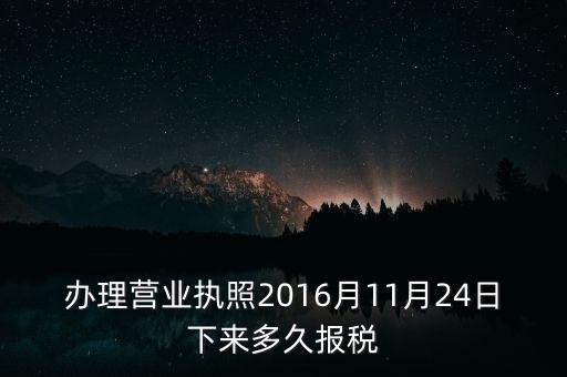 辦理營(yíng)業(yè)執(zhí)照2016月11月24日下來(lái)多久報(bào)稅