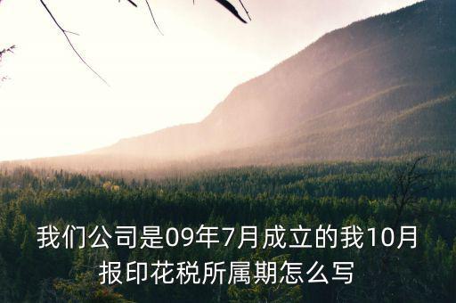 我們公司是09年7月成立的我10月報印花稅所屬期怎么寫