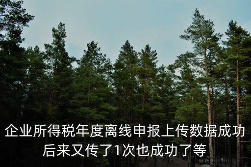 什么是離線申報(bào)，企業(yè)所得稅年度離線申報(bào)上傳數(shù)據(jù)成功后來又傳了1次也成功了等