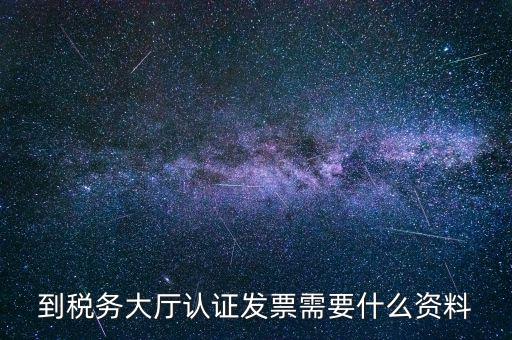 到稅務大廳認證發(fā)票需要什么資料