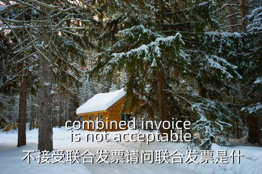 combined invoice is not acceptable 不接受聯(lián)合發(fā)票請問聯(lián)合發(fā)票是什