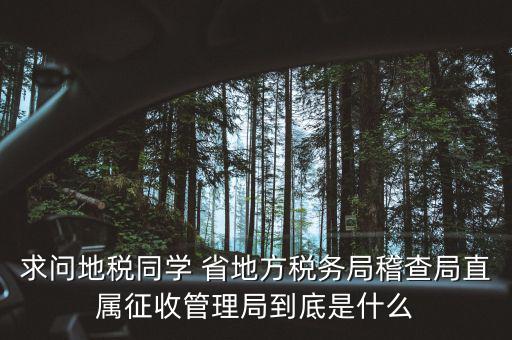 求問(wèn)地稅同學(xué) 省地方稅務(wù)局稽查局直屬征收管理局到底是什么