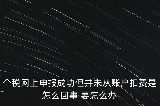 個(gè)稅網(wǎng)上申報(bào)成功但并未從賬戶(hù)扣費(fèi)是怎么回事 要怎么辦