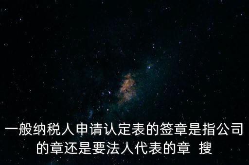 一般納稅人申請認定表的簽章是指公司的章還是要法人代表的章  搜