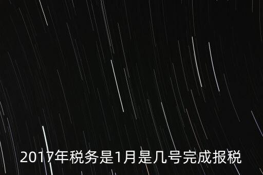 2017年國(guó)稅年報(bào)什么時(shí)候報(bào)，2017年稅務(wù)是1月是幾號(hào)完成報(bào)稅