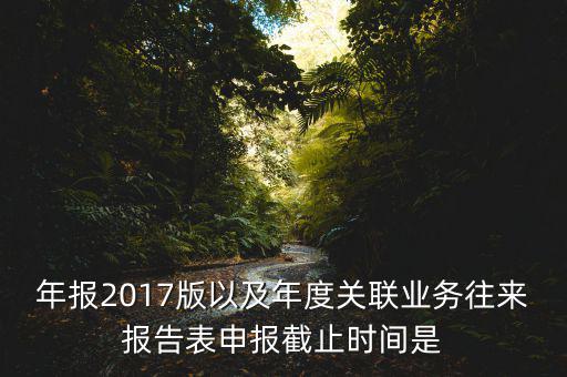 年報2017版以及年度關(guān)聯(lián)業(yè)務(wù)往來報告表申報截止時間是