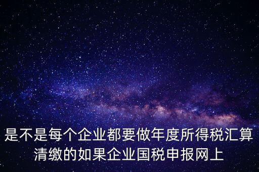 匯算清繳是什么，年報(bào)等于企業(yè)所得稅匯算清繳嗎