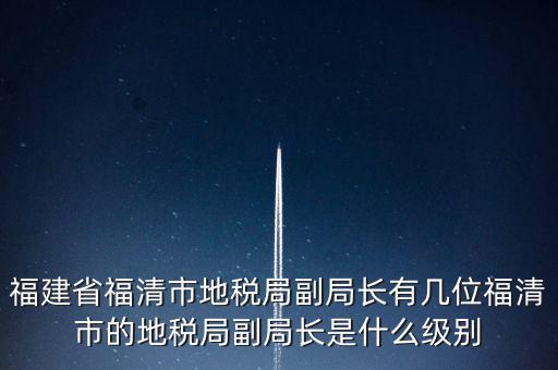 福建省福清市地稅局副局長有幾位福清市的地稅局副局長是什么級別