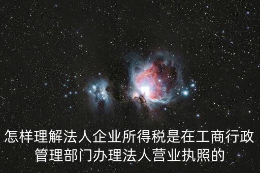 怎樣理解法人企業(yè)所得稅是在工商行政管理部門(mén)辦理法人營(yíng)業(yè)執(zhí)照的