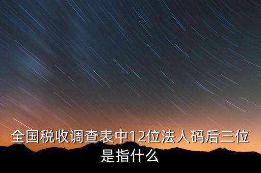 稅收調(diào)查說明什么意思，全國稅收調(diào)查表中12位法人碼后三位是指什么