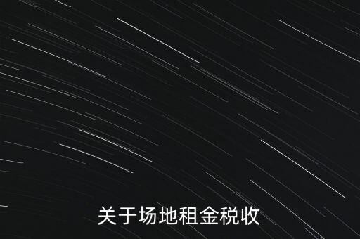 場(chǎng)地租賃要交什么稅，關(guān)于場(chǎng)地租金稅收