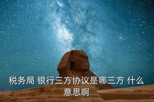 銀稅協(xié)議是什么，稅務(wù)局 銀行三方協(xié)議是哪三方 什么意思啊