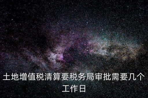 土地增值稅清算要稅務(wù)局審批需要幾個工作日