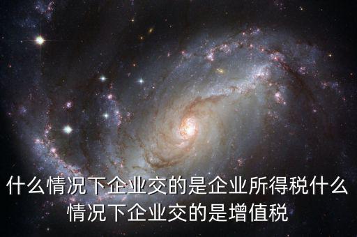 什么情況下企業(yè)交的是企業(yè)所得稅什么情況下企業(yè)交的是增值稅