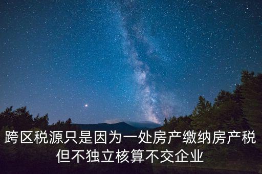 跨地區(qū)稅源登記是什么，跨區(qū)稅源只是因?yàn)橐惶幏慨a(chǎn)繳納房產(chǎn)稅但不獨(dú)立核算不交企業(yè)