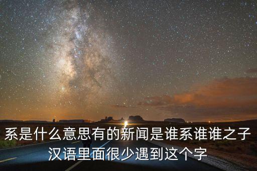 系是什么意思有的新聞是誰系誰誰之子漢語里面很少遇到這個(gè)字