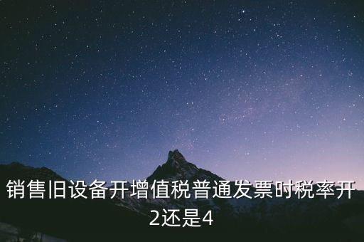 銷售舊設(shè)備開增值稅普通發(fā)票時稅率開2還是4