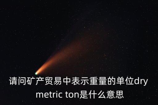 請(qǐng)問礦產(chǎn)貿(mào)易中表示重量的單位dry metric ton是什么意思