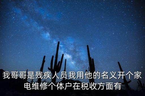 我哥哥是殘疾人員我用他的名義開個家電維修個體戶在稅收方面有