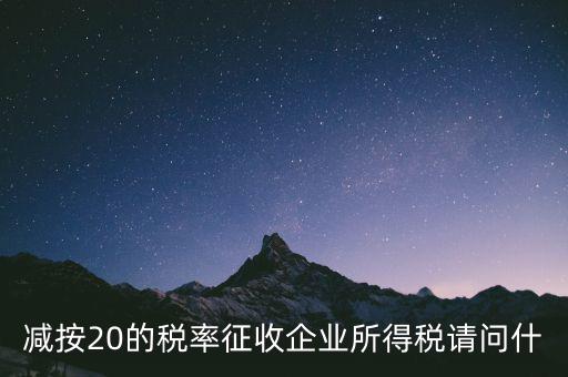 減按20征收是什么企業(yè)，哪些小型微利企業(yè)可以減按20的稅率繳納所得稅