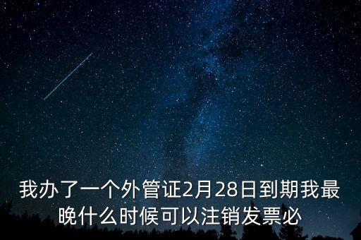 外管證什么時候核銷，我辦了一個外管證2月28日到期我最晚什么時候可以注銷發(fā)票必