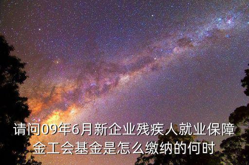 殘障基金什么時間交，請問09年6月新企業(yè)殘疾人就業(yè)保障金工會基金是怎么繳納的何時